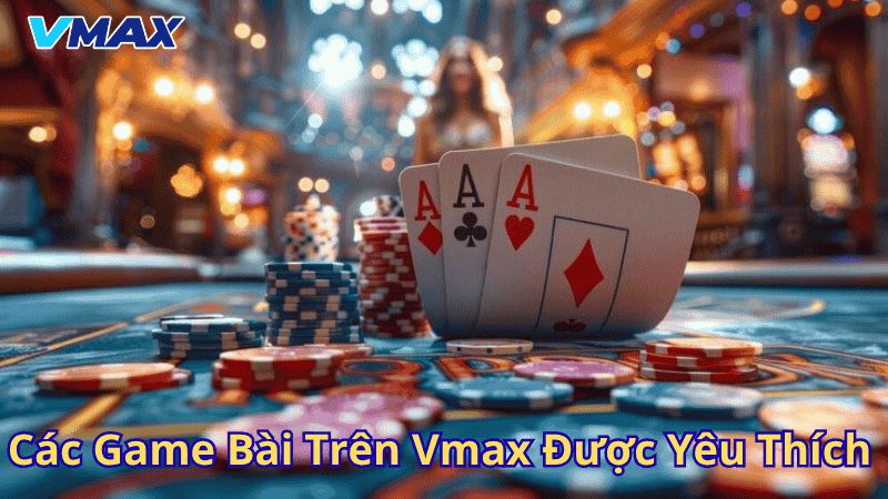 Các game bài trên Vmax được yêu thích