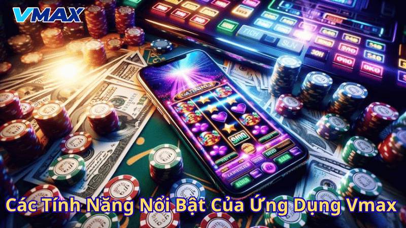 Các tính năng nổi bật của ứng dụng Vmax