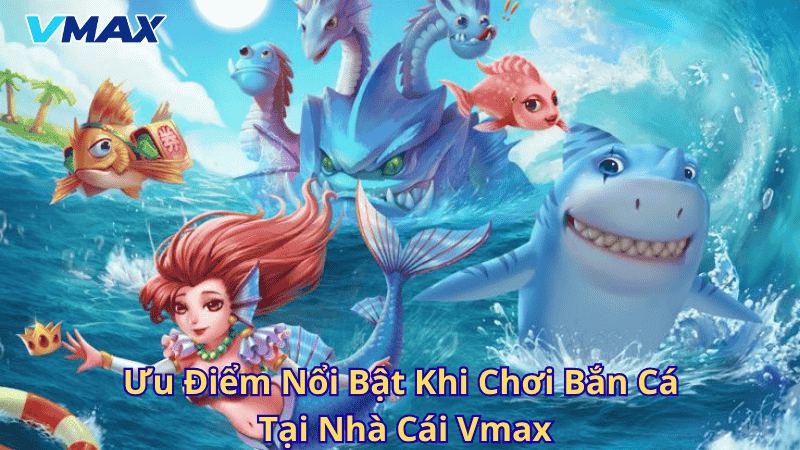 Ưu điểm nổi bật khi chơi bắn cá tại nhà cái Vmax
