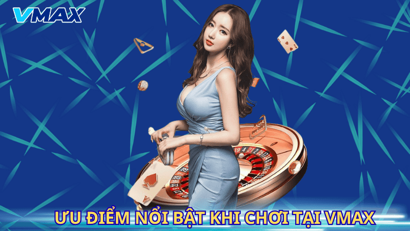 Ưu điểm nổi bật khi chơi tại Vmax